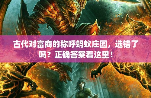 古代对富商的称呼蚂蚁庄园，选错了吗？正确答案看这里！