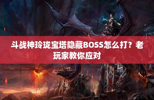 斗战神玲珑宝塔隐藏BOSS怎么打?老玩家教你应对 斗战神玲珑宝塔隐藏BOSS怎么打?老玩家教你应对
