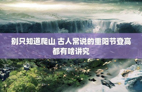 别只知道爬山 古人常说的重阳节登高都有啥讲究