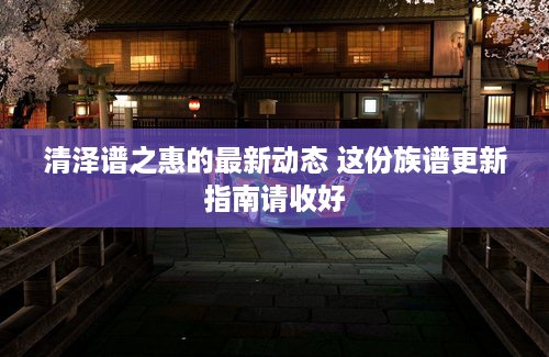 清泽谱之惠的最新动态 这份族谱更新指南请收好
