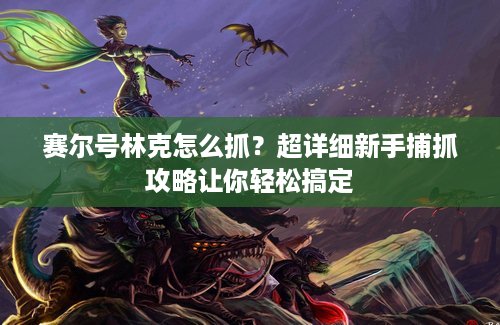 赛尔号林克怎么抓？超详细新手捕抓攻略让你轻松搞定