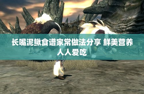 长嘴泥鳅食谱家常做法分享 鲜美营养人人爱吃