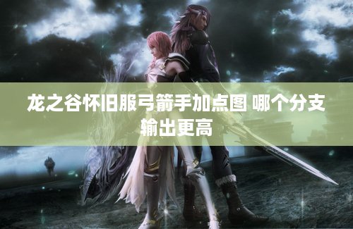 龙之谷怀旧服弓箭手加点图 哪个分支输出更高 龙之谷怀旧服弓箭手加点图 哪个分支输出更高