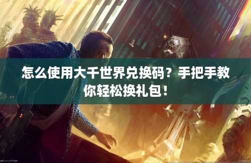 怎么使用大千世界兑换码?手把手教你轻松换礼包! 怎么使用大千世界兑换码?手把手教你轻松换礼包!
