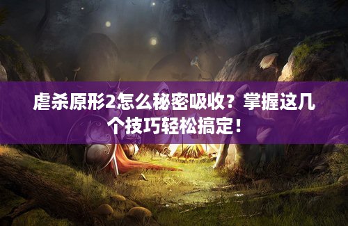 虐杀原形2怎么秘密吸收？掌握这几个技巧轻松搞定！