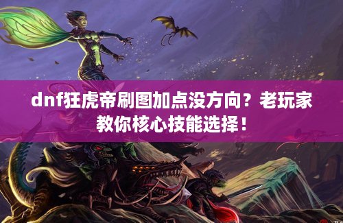 dnf狂虎帝刷图加点没方向？老玩家教你核心技能选择！