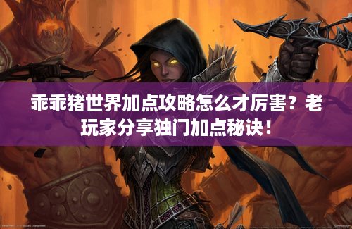 乖乖猪世界加点攻略怎么才厉害？老玩家分享独门加点秘诀！