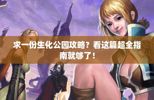 求一份生化公园攻略？看这篇超全指南就够了！
