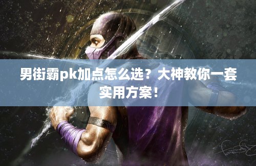 男街霸pk加点怎么选？大神教你一套实用方案！