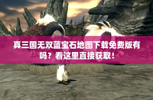 真三国无双蓝宝石地图下载免费版有吗？看这里直接获取！