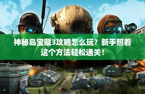 神秘岛宝藏3攻略怎么玩？新手照着这个方法轻松通关！