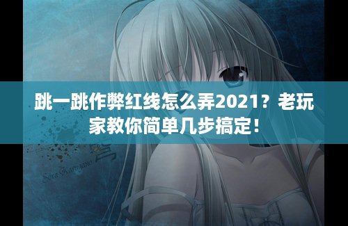 跳一跳作弊红线怎么弄2021？老玩家教你简单几步搞定！