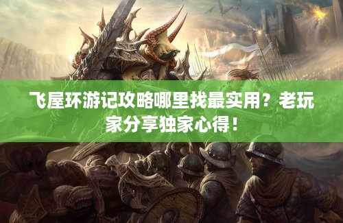 飞屋环游记攻略哪里找最实用？老玩家分享独家心得！