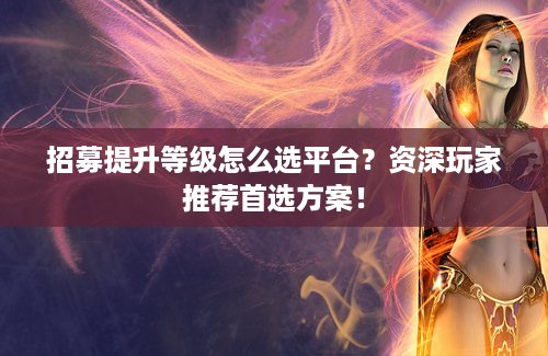 招募提升等级怎么选平台？资深玩家推荐首选方案！