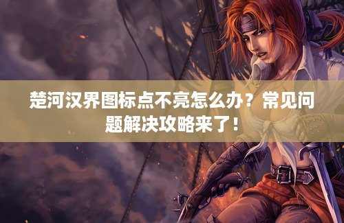 楚河汉界图标点不亮怎么办？常见问题解决攻略来了！