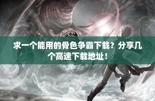求一个能用的骨色争霸下载？分享几个高速下载地址！