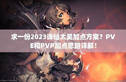 求一份2023诛仙太昊加点方案？PVE和PVP加点思路详解！