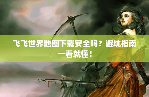 飞飞世界地图下载安全吗？避坑指南一看就懂！