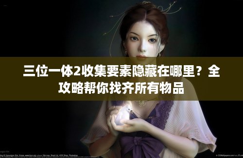 三位一体2收集要素隐藏在哪里？全攻略帮你找齐所有物品