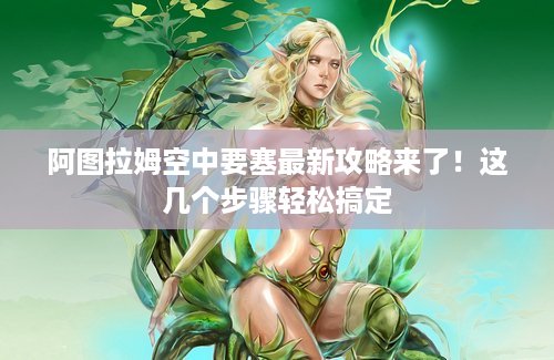 阿图拉姆空中要塞最新攻略来了！这几个步骤轻松搞定