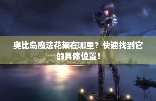 奥比岛魔法花架在哪里？快速找到它的具体位置！
