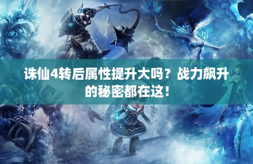 诛仙4转后属性提升大吗？战力飙升的秘密都在这！