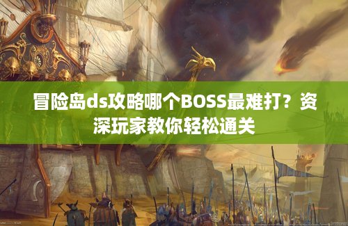 冒险岛ds攻略哪个BOSS最难打？资深玩家教你轻松通关