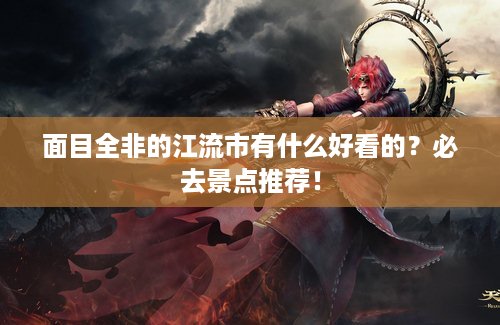 面目全非的江流市有什么好看的？必去景点推荐！