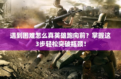 遇到困难怎么真英雄跑向前？掌握这3步轻松突破瓶颈！
