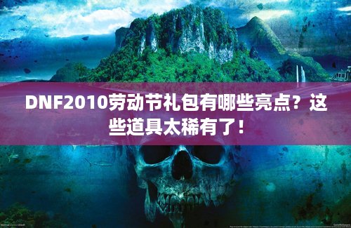 DNF2010劳动节礼包有哪些亮点？这些道具太稀有了！
