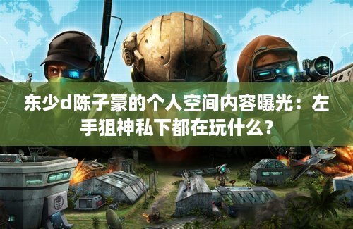 东少d陈子豪的个人空间内容曝光：左手狙神私下都在玩什么？