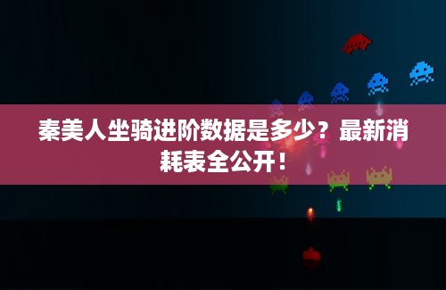 秦美人坐骑进阶数据是多少？最新消耗表全公开！