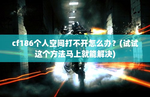 cf186个人空间打不开怎么办？(试试这个方法马上就能解决)