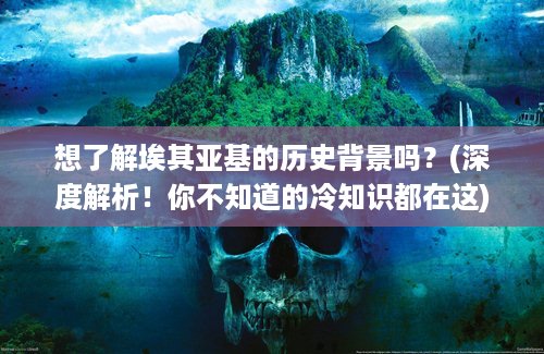 想了解埃其亚基的历史背景吗？(深度解析！你不知道的冷知识都在这)