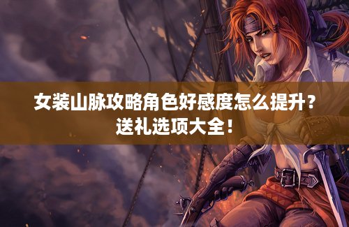女装山脉攻略角色好感度怎么提升？送礼选项大全！