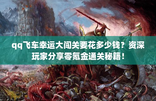 qq飞车幸运大闯关要花多少钱？资深玩家分享零氪金通关秘籍！