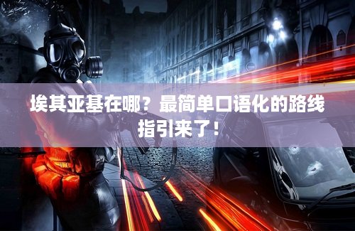 埃其亚基在哪？最简单口语化的路线指引来了！
