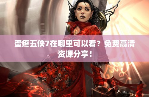 蛋疼五侠7在哪里可以看？免费高清资源分享！