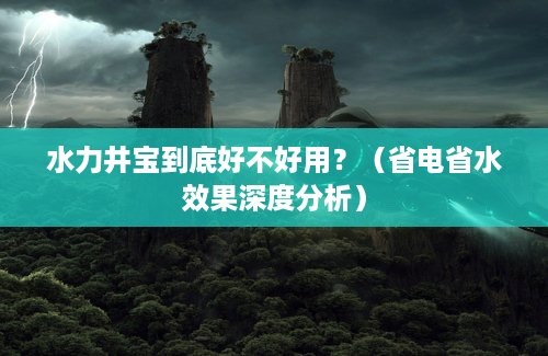 水力井宝到底好不好用？（省电省水效果深度分析）