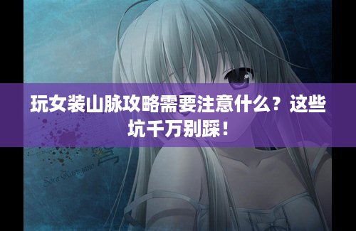 玩女装山脉攻略需要注意什么？这些坑千万别踩！
