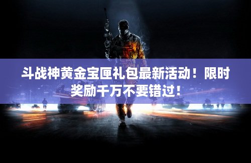 斗战神黄金宝匣礼包最新活动！限时奖励千万不要错过！