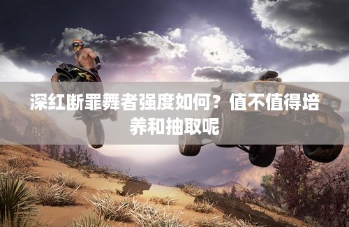 深红断罪舞者强度如何？值不值得培养和抽取呢