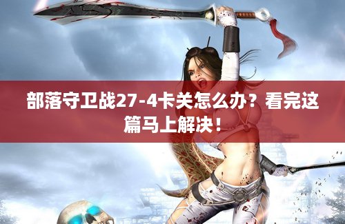 部落守卫战27-4卡关怎么办？看完这篇马上解决！