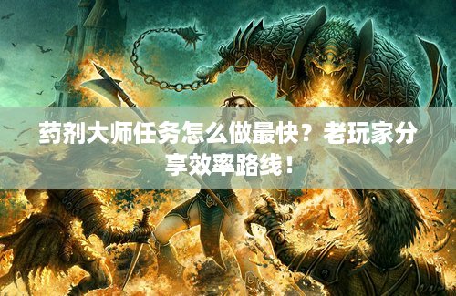 药剂大师任务怎么做最快？老玩家分享效率路线！