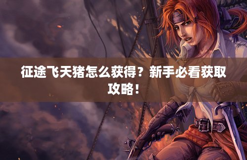 征途飞天猪怎么获得？新手必看获取攻略！