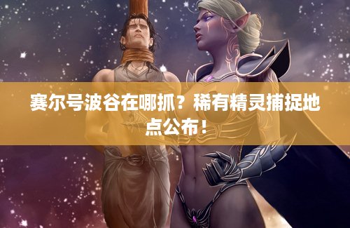 赛尔号波谷在哪抓？稀有精灵捕捉地点公布！