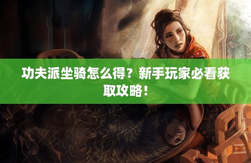 功夫派坐骑怎么得？新手玩家必看获取攻略！