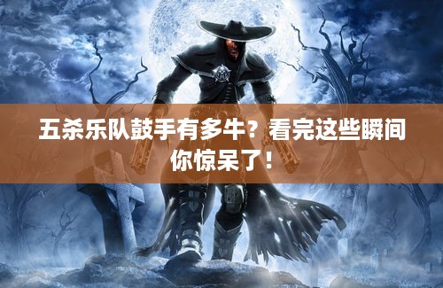 五杀乐队鼓手有多牛？看完这些瞬间你惊呆了！