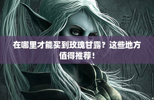 在哪里才能买到玫瑰甘露？这些地方值得推荐！