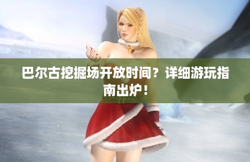 巴尔古挖掘场开放时间？详细游玩指南出炉！